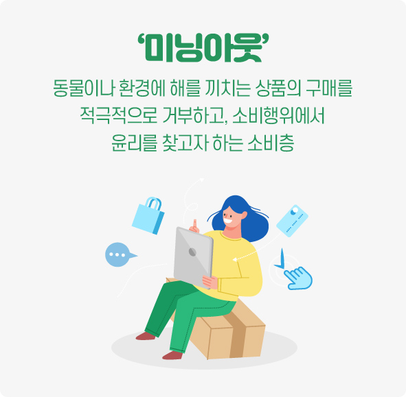 소비의 미닝아웃 : 동물이나 환경에 해를 끼치는 상품의 구매를 적극적으로 거부하고, 소비행위에서 윤리를 찾고자 하는 소비층 